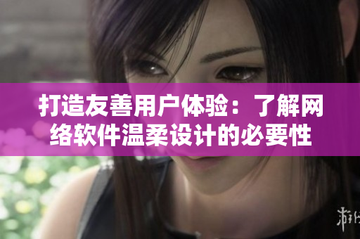 打造友善用户体验：了解网络软件温柔设计的必要性