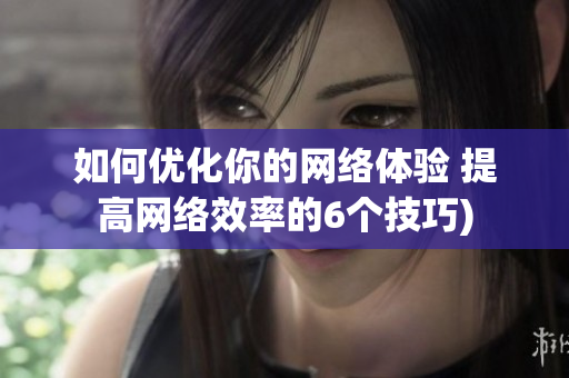 如何优化你的网络体验 提高网络效率的6个技巧)