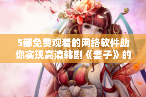 5部免费观看的网络软件助你实现高清韩剧《妻子》的在线观看