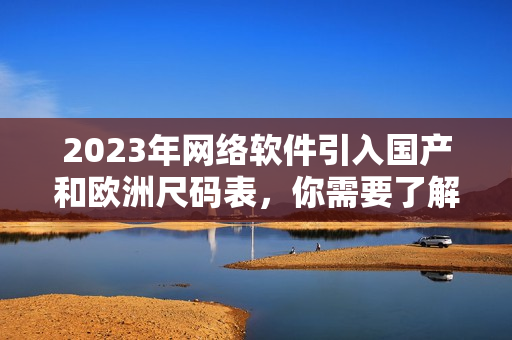 2023年网络软件引入国产和欧洲尺码表，你需要了解的一切！