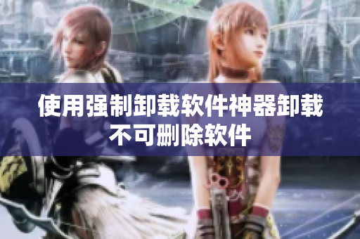 使用强制卸载软件神器卸载不可删除软件