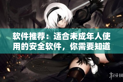 软件推荐：适合未成年人使用的安全软件，你需要知道这些！