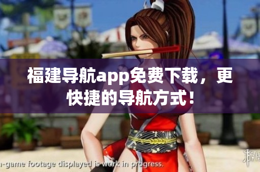 福建导航app免费下载，更快捷的导航方式！