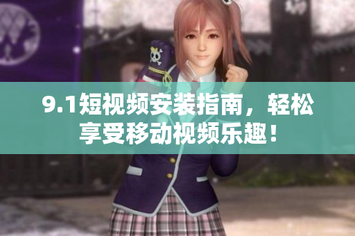 9.1短视频安装指南，轻松享受移动视频乐趣！