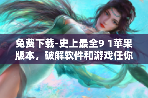 免费下载-史上最全9 1苹果版本，破解软件和游戏任你畅玩！