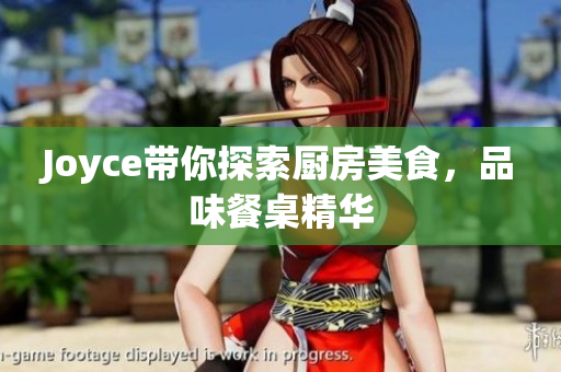Joyce带你探索厨房美食，品味餐桌精华
