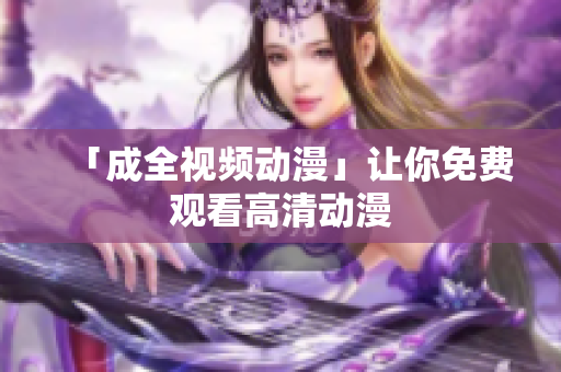 「成全视频动漫」让你免费观看高清动漫