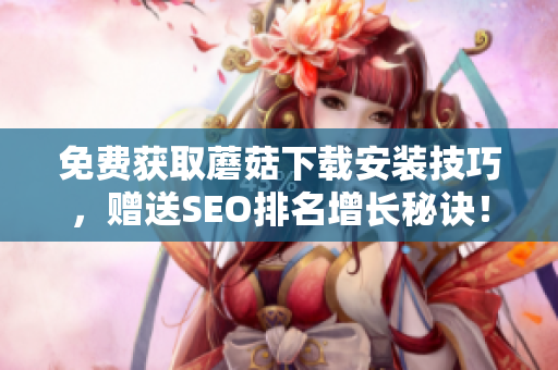 免费获取蘑菇下载安装技巧，赠送SEO排名增长秘诀！