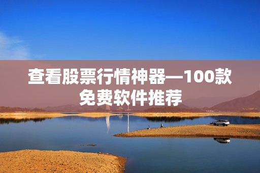 查看股票行情神器—100款免费软件推荐