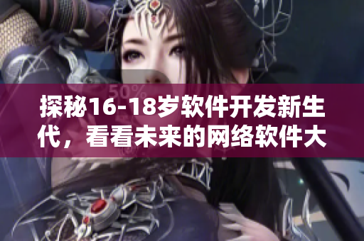 探秘16-18岁软件开发新生代，看看未来的网络软件大咖