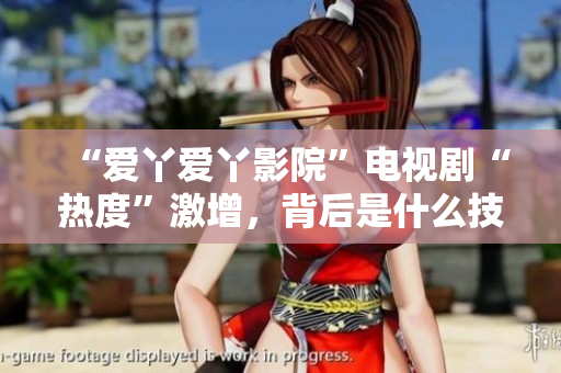 “爱丫爱丫影院”电视剧“热度”激增，背后是什么技术支持？