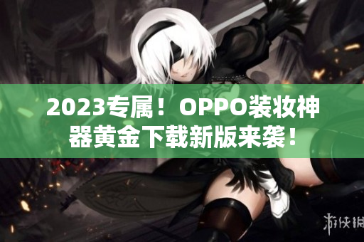 2023专属！OPPO装妆神器黄金下载新版来袭！
