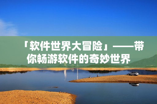 「软件世界大冒险」——带你畅游软件的奇妙世界
