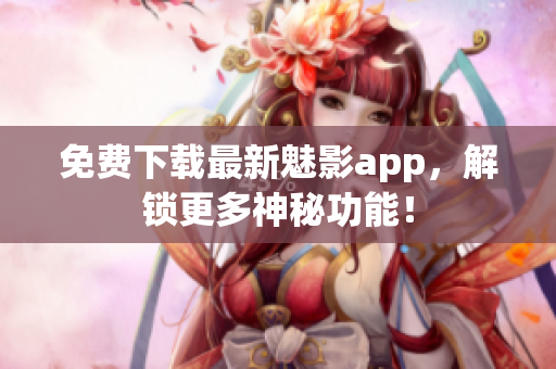 免费下载最新魅影app，解锁更多神秘功能！