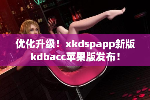 优化升级！xkdspapp新版kdbacc苹果版发布！