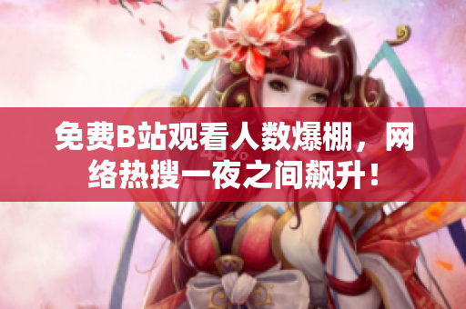 免费B站观看人数爆棚，网络热搜一夜之间飙升！