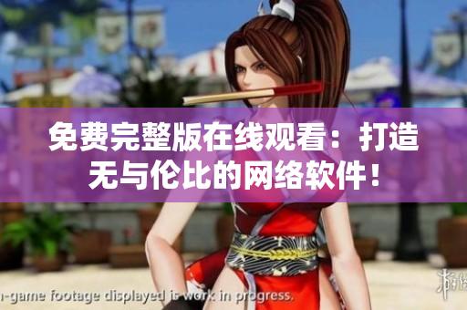 免费完整版在线观看：打造无与伦比的网络软件！