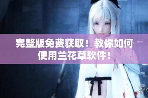 完整版免费获取！教你如何使用兰花草软件！