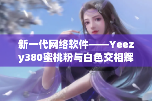 新一代网络软件——Yeezy380蜜桃粉与白色交相辉映