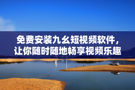 免费安装九幺短视频软件，让你随时随地畅享视频乐趣！