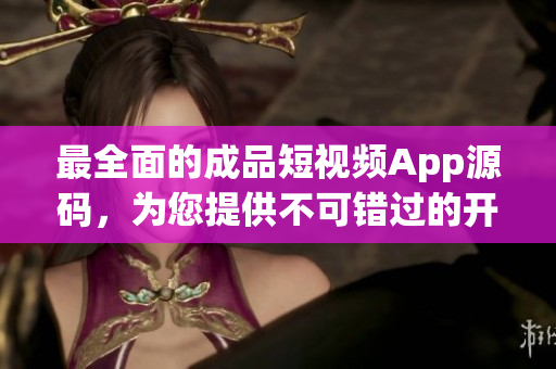 最全面的成品短视频App源码，为您提供不可错过的开发优势