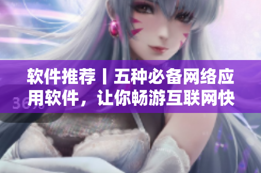 软件推荐丨五种必备网络应用软件，让你畅游互联网快人一步