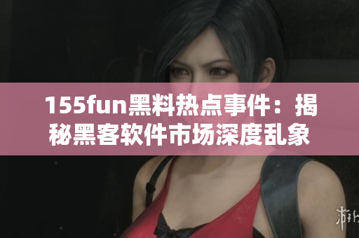 155fun黑料热点事件：揭秘黑客软件市场深度乱象
