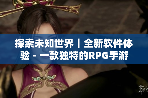 探索未知世界｜全新软件体验 - 一款独特的RPG手游