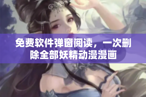 免费软件弹窗阅读，一次删除全部妖精动漫漫画