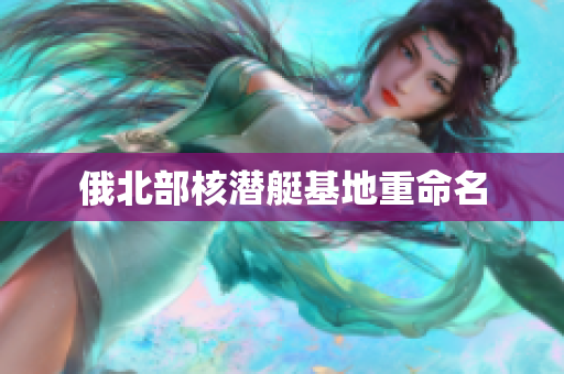 俄北部核潜艇基地重命名