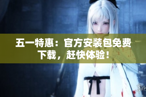 五一特惠：官方安装包免费下载，赶快体验！