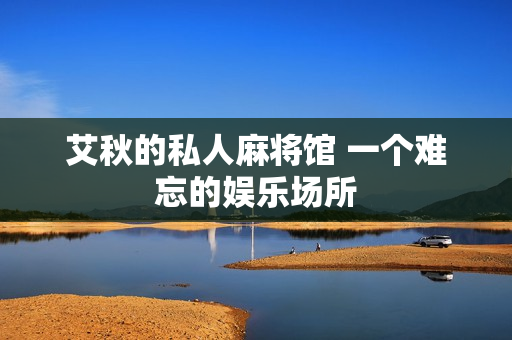 艾秋的私人麻将馆 一个难忘的娱乐场所