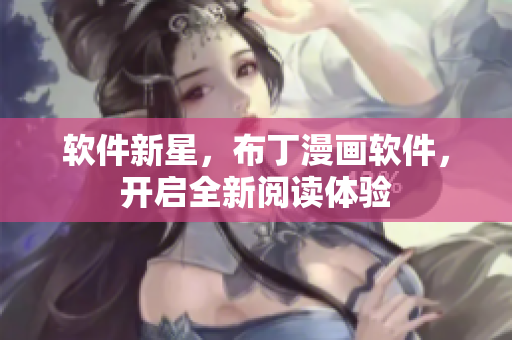 软件新星，布丁漫画软件，开启全新阅读体验
