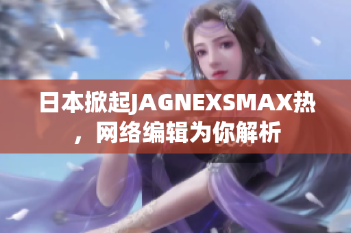 日本掀起JAGNEXSMAX热，网络编辑为你解析