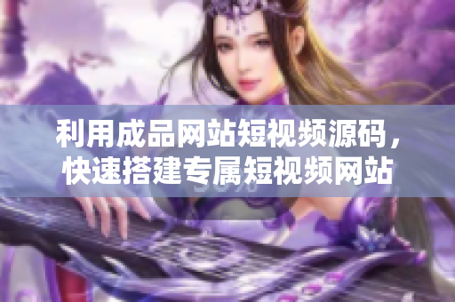 利用成品网站短视频源码，快速搭建专属短视频网站