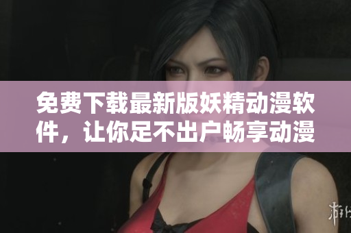 免费下载最新版妖精动漫软件，让你足不出户畅享动漫世界！