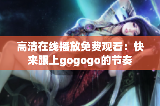 高清在线播放免费观看：快来跟上gogogo的节奏