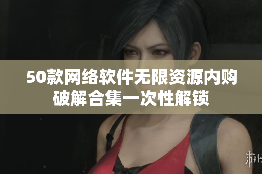 50款网络软件无限资源内购破解合集一次性解锁