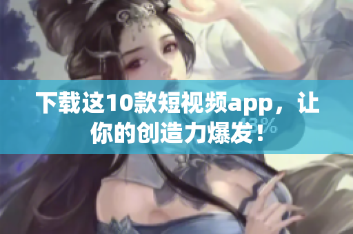下载这10款短视频app，让你的创造力爆发！