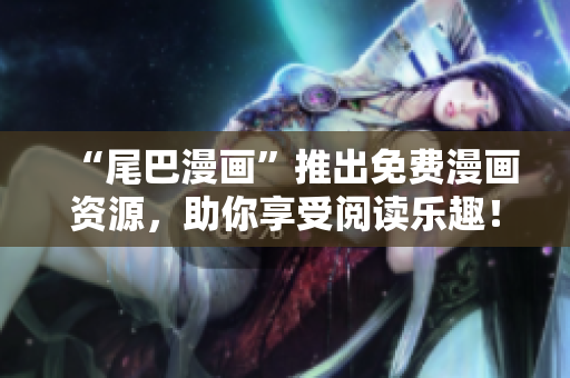“尾巴漫画”推出免费漫画资源，助你享受阅读乐趣！