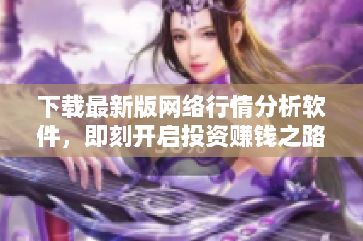 下载最新版网络行情分析软件，即刻开启投资赚钱之路！