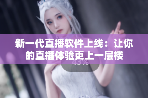 新一代直播软件上线：让你的直播体验更上一层楼