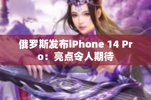 俄罗斯发布iPhone 14 Pro：亮点令人期待