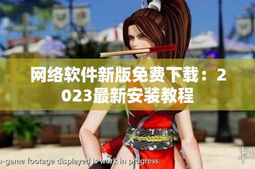 网络软件新版免费下载：2023最新安装教程