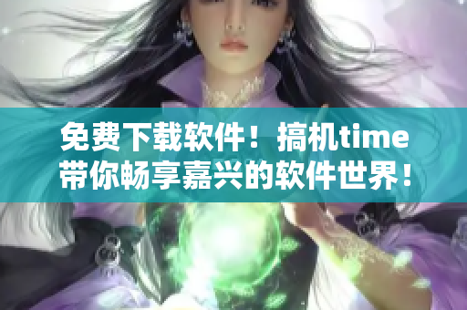 免费下载软件！搞机time带你畅享嘉兴的软件世界！