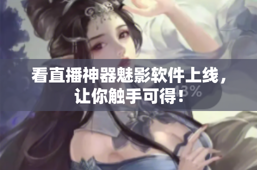 看直播神器魅影软件上线，让你触手可得！