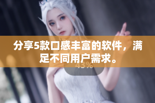 分享5款口感丰富的软件，满足不同用户需求。