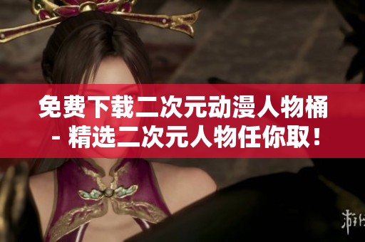 免费下载二次元动漫人物桶 - 精选二次元人物任你取！