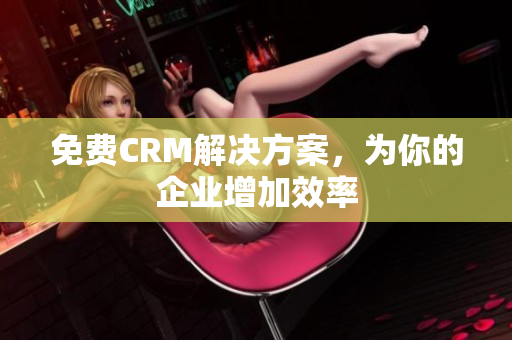 免费CRM解决方案，为你的企业增加效率