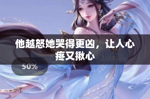 他越怒她哭得更凶，让人心疼又揪心